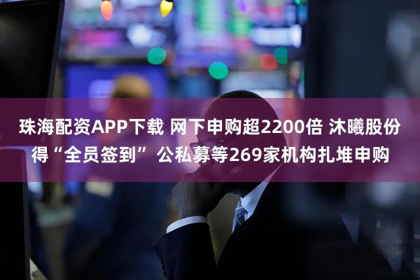 珠海配资APP下载 网下申购超2200倍 沐曦股份得“全员签到” 公私募等269家机构扎堆申购