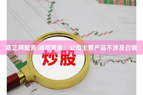 嘉正网配资 湖南黄金：公司主要产品不涉及白银