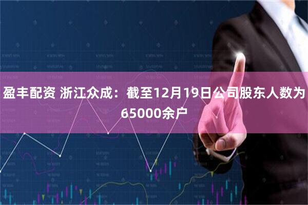 盈丰配资 浙江众成：截至12月19日公司股东人数为65000余户