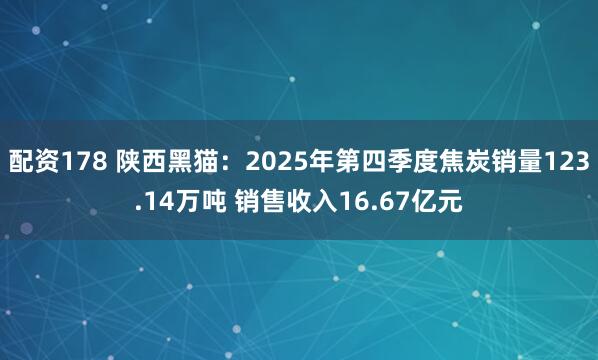 配资178 陕西黑猫：2025年第四季度焦炭销量123.14万吨 销售收入16.67亿元