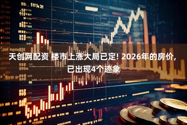 天创网配资 楼市上涨大局已定! 2026年的房价, 已出现4个迹象