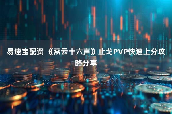 易速宝配资 《燕云十六声》止戈PVP快速上分攻略分享