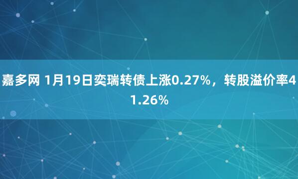 嘉多网 1月19日奕瑞转债上涨0.27%，转股溢价率41.26%