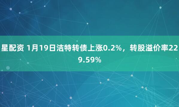 星配资 1月19日洁特转债上涨0.2%，转股溢价率229.59%