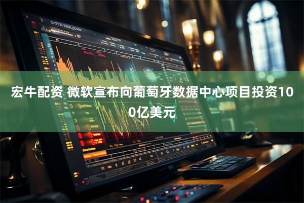 宏牛配资 微软宣布向葡萄牙数据中心项目投资100亿美元