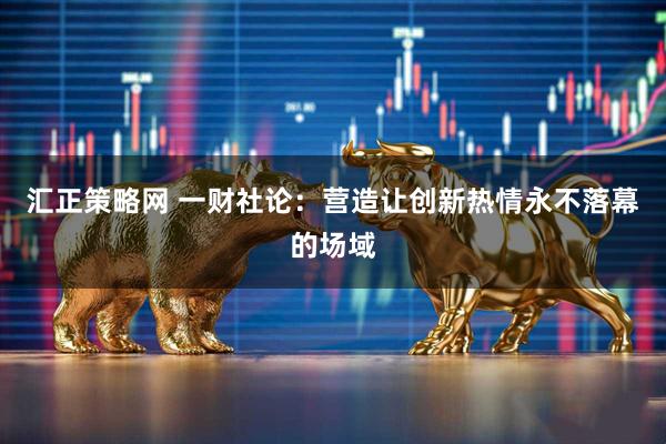 汇正策略网 一财社论：营造让创新热情永不落幕的场域