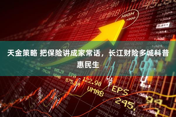天金策略 把保险讲成家常话，长江财险多城科普惠民生